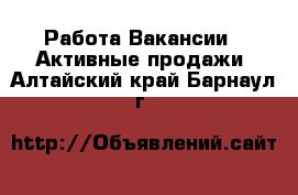 Работа Вакансии - Активные продажи. Алтайский край,Барнаул г.